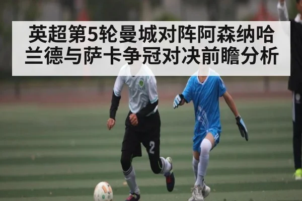 英超第5轮曼城对阵阿森纳哈兰德与萨卡争冠对决前瞻分析