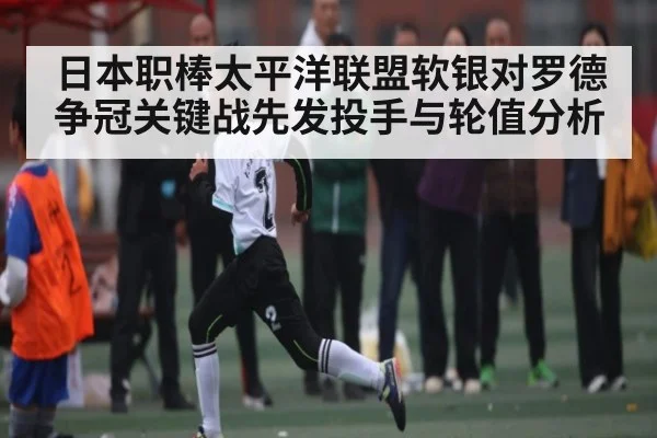 日本职棒太平洋联盟软银对罗德争冠关键战先发投手与轮值分析