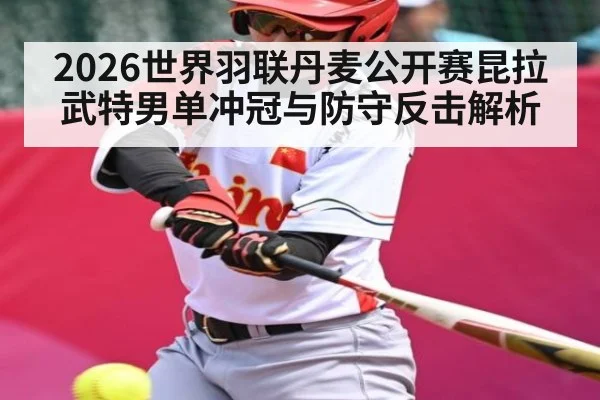 2026世界羽联丹麦公开赛昆拉武特男单冲冠与防守反击解析