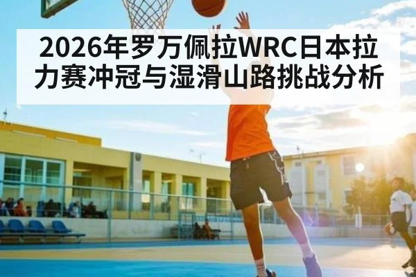 2026年罗万佩拉WRC日本拉力赛冲冠与湿滑山路挑战分析