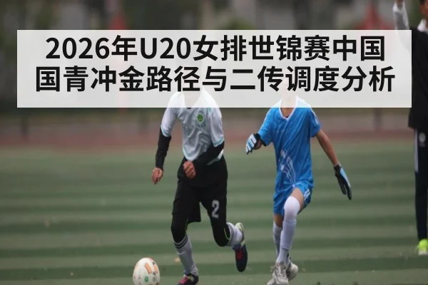 2026年U20女排世锦赛中国国青冲金路径与二传调度分析