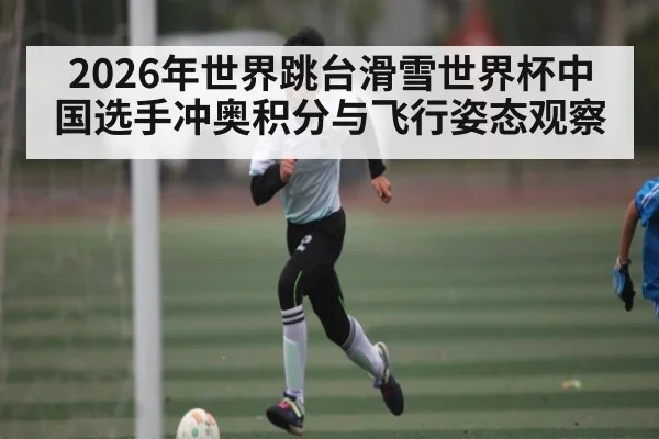2026年世界跳台滑雪世界杯中国选手冲奥积分与飞行姿态观察